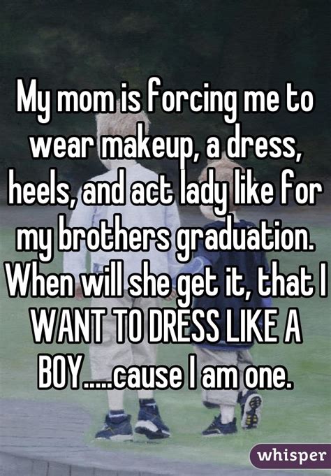 my mom is forcing me to wear makeup a dress heels and act lady like for my brothers