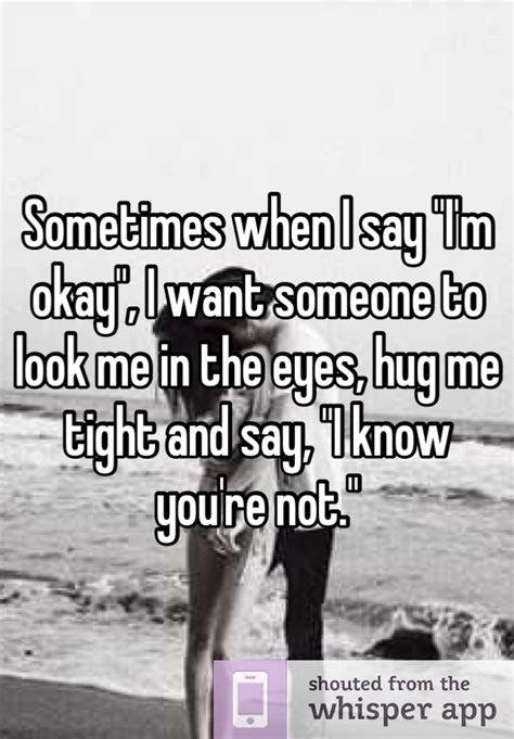 sometimes when i say i m okay i want someone to look me in the eyes hug me tight and say i