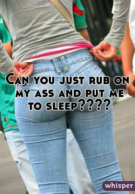 can you just rub on my ass and put me to sleep