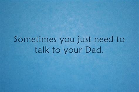 sometimes you just need to talk to your dad my dad quotes dad love