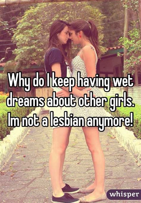 why do i keep having wet dreams about other girls im not a lesbian anymore