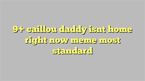 9 Caillou Daddy Isnt Home Right Now Meme Most Standard Công Lý