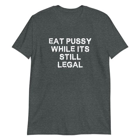 Eat Pussy While Its Still Legal – Good Shirts