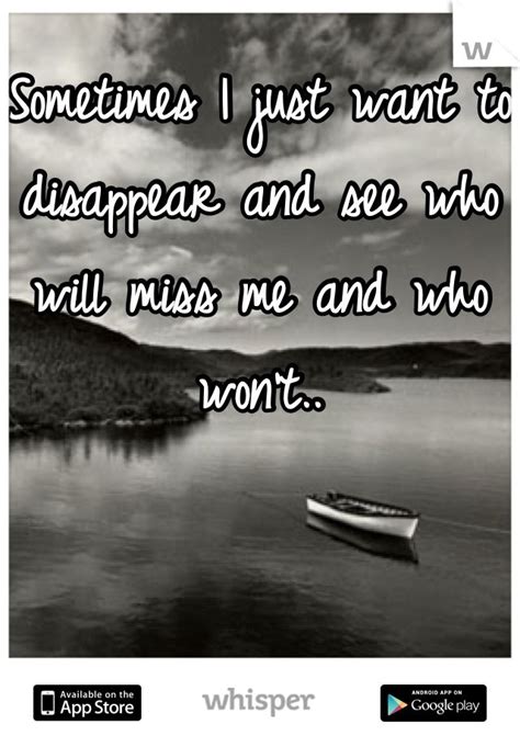 sometimes i just want to disappear and see who will miss me and who won t whisper