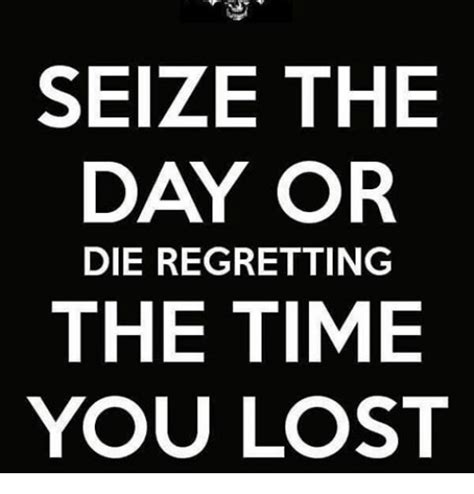 Seize The Day Or Die Regretting The Time You Lost Meme On Me Me
