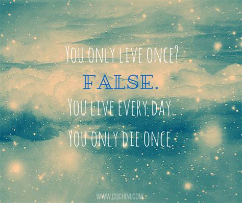 you only live once false you live every day you only