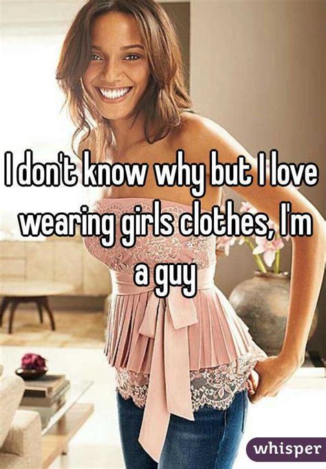 i don t know why but i love wearing girls clothes i m a guy