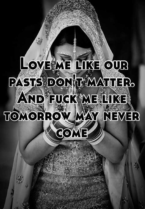 Love Me Like Our Pasts Don T Matter And Fuck Me Like Tomorrow May