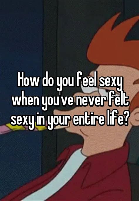 How Do You Feel Sexy When Youve Never Felt Sexy In Your Entire Life