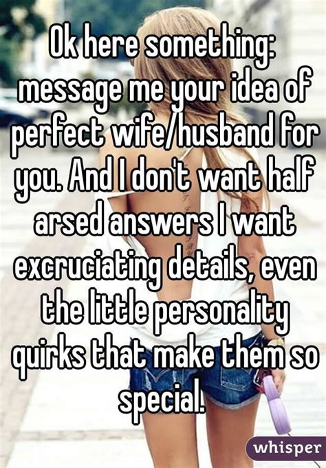 ok here something message me your idea of perfect wife husband for you and i don t want half