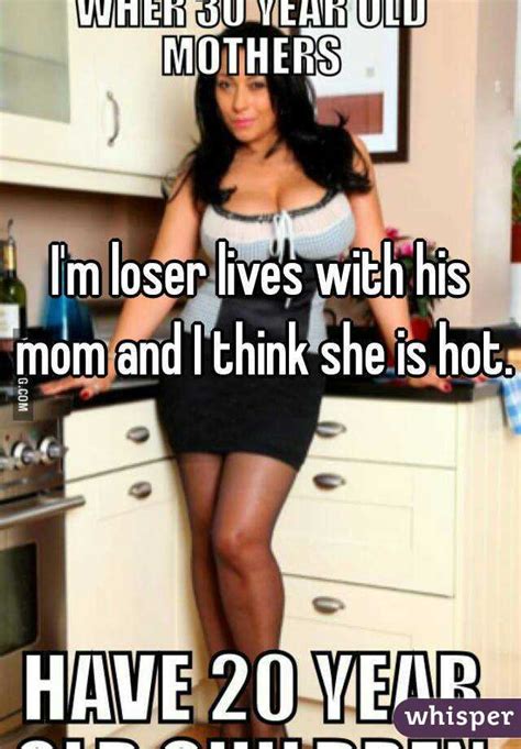 I M Loser Lives With His Mom And I Think She Is Hot