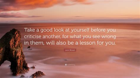 leon brown quote “take a good look at yourself before you criticise another for what you see