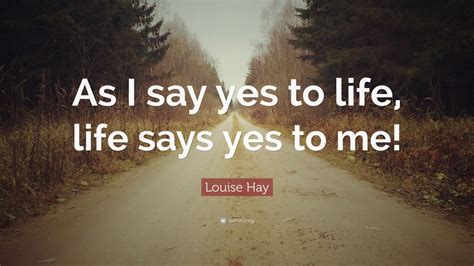 louise hay quote “as i say yes to life life says yes to me ”