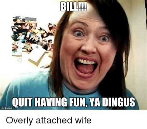 bill quit having fun ya dingus imgflipcom overly attached wife