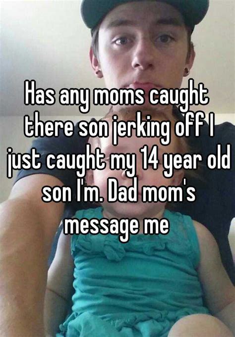 has any moms caught there son jerking off i just caught my 14 year old son i m dad mom s message me
