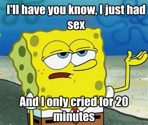 i ll have you know i just had sex and i only cried for 20 minutes how tough am i quickmeme