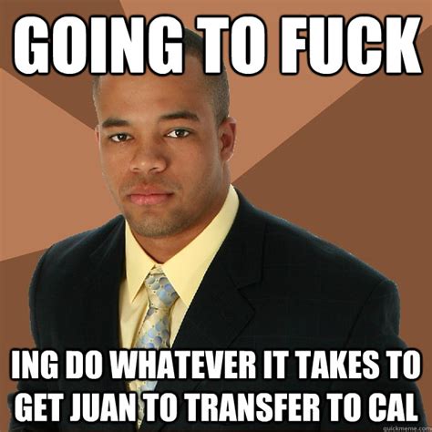Going To Fuck Ing Do Whatever It Takes To Get Juan To Transfer To Cal