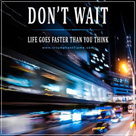 Dont Wait Life Goes Faster Than You Think Triumphantflame