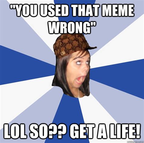 You Used That Meme Wrong Lol So Get A Life Annoying
