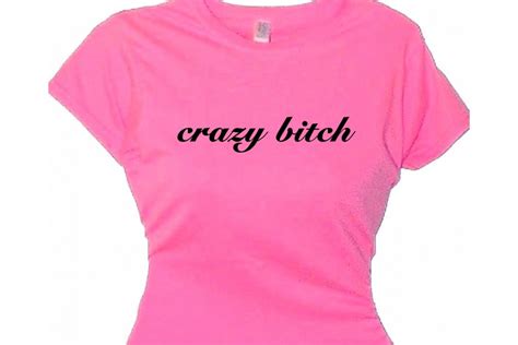 crazy bitch girls attitude ladies t shirts message