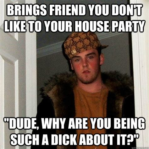 brings friend you don t like to your house party dude