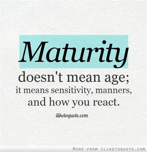 maturity doesn t mean age it means sensitivity manners and how you react