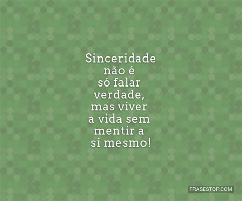 sinceridade nao   falar verdade mas viver  vida sem