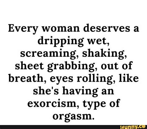 Every Woman Deserves A Dripping Wet Screaming Shaking Sheet Grabbing