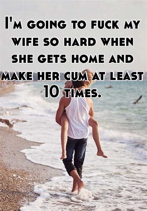 I M Going To Fuck My Wife So Hard When She Gets Home And