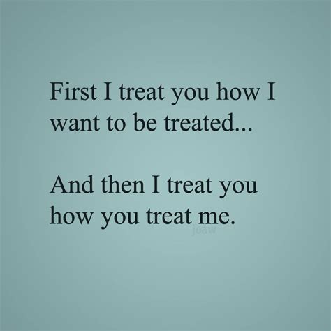 first i treat you how i want to be treated and then i treat you how