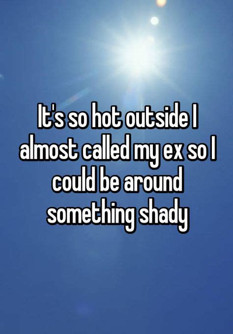 it s so hot outside i almost called my ex so i could be around