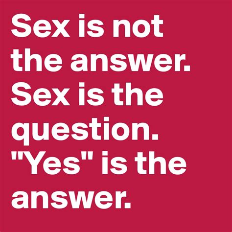 Sex Is Not The Answer Sex Is The Question Yes Is The Answer Post