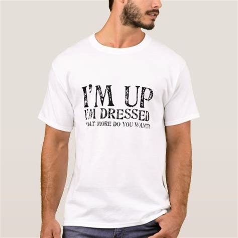 i m up i m dressed what more do you want t shirt zazzle