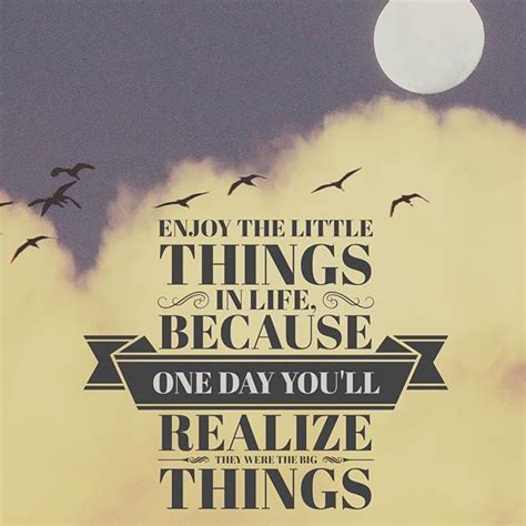 enjoy the little things in life because one day you ll realize they were the big things