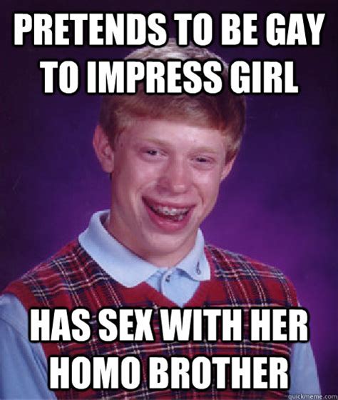 pretends to be gay to impress girl has sex with her homo brother bad luck brian quickmeme