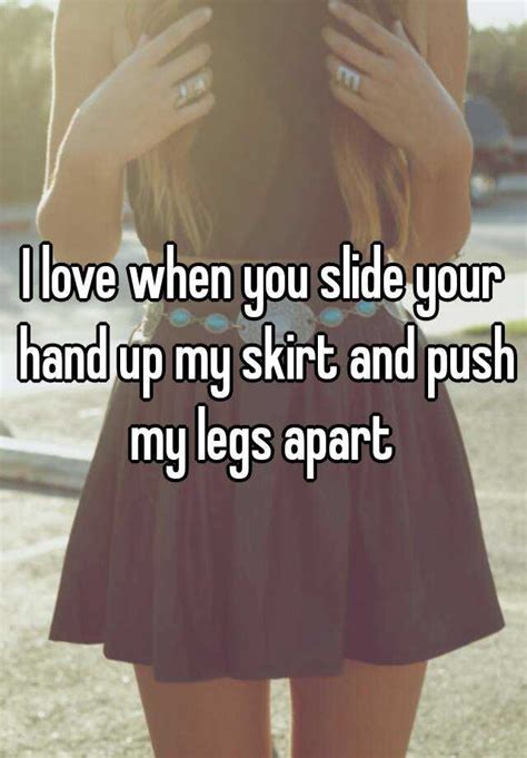 I Love When You Slide Your Hand Up My Skirt And Push My Legs Apart