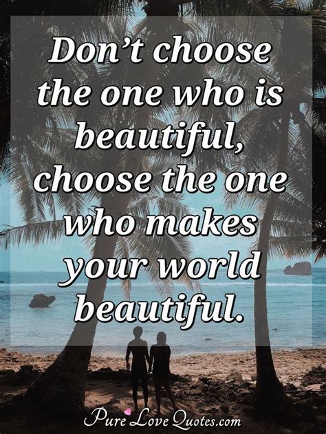 don t choose the one who is beautiful choose the one who makes your world purelovequotes