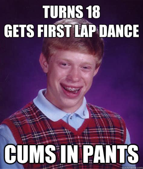 Turns 18 Gets First Lap Dance Cums In Pants Bad Luck Brian Quickmeme