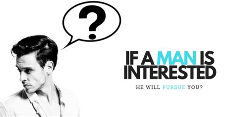 if a man is interested he will pursue you is this true find out