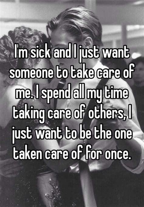 I M Sick And I Just Want Someone To Take Care Of Me I Spend All My