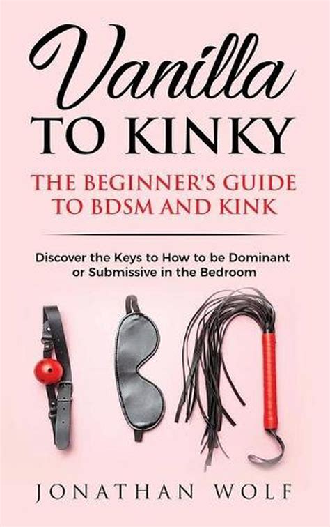 vanilla to kinky the beginner s guide to bdsm and kink discover the