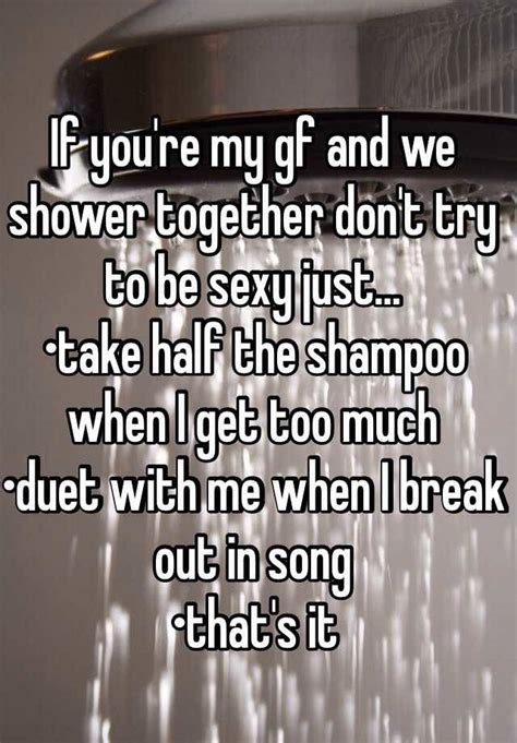 if you re my gf and we shower together don t try to be sexy just… take half the shampoo when i