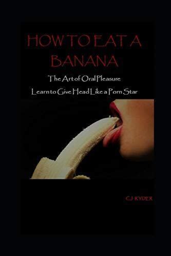 How To Eat A Banana The Art Of Oral Pleasure How To Give Head L