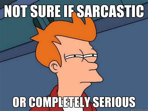 not sure if sarcastic or completely serious not sure fry quickmeme