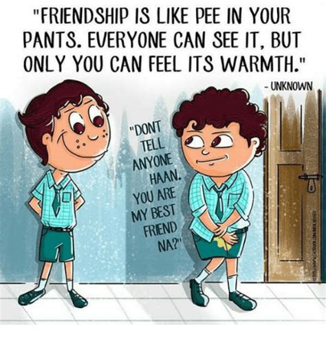 friendship is like pee in your pants everyone can see it but only you can feel its warmth
