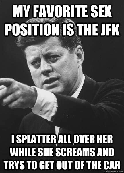 my favorite sex position is the jfk i splatter all over her while she screams and trys to get