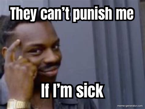 they can t punish me if i m sick meme generator