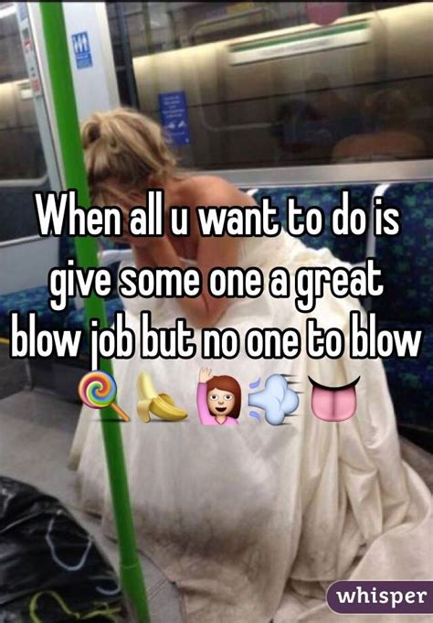 When All U Want To Do Is Give Some One A Great Blow Job But No One To
