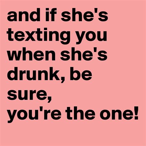 and if she s texting you when she s drunk be sure you re the one