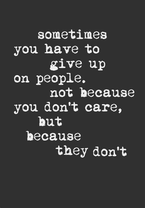 sometimes you have to give up on people not because you don t care because they don t